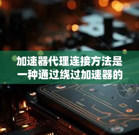 加速器代理连接方法是一种通过绕过加速器的限制，提升网络下载速度的技术。以下是详细的步骤和注意事项
