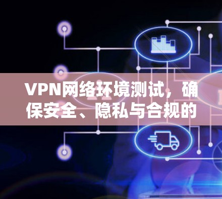 VPN网络环境测试，确保安全、隐私与合规的实践