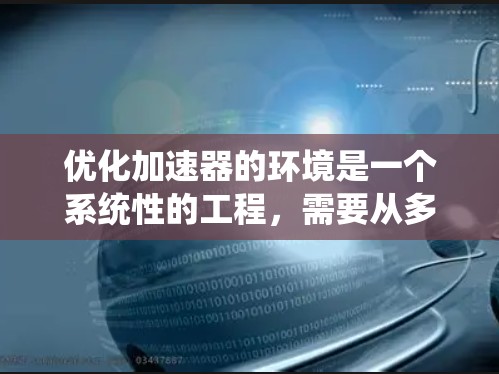 优化加速器的环境是一个系统性的工程，需要从多个方面进行深入的规划和实施。以下是一个结构化的优化方案，涵盖各个关键步骤