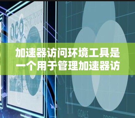 加速器访问环境工具是一个用于管理加速器访问环境的工具，允许开发者在代码中引入环境变量以控制加速器的访问方式。以下是对该工具的详细分步指南
