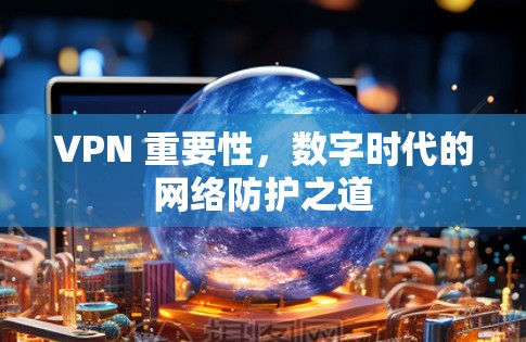 VPN 重要性，数字时代的网络防护之道