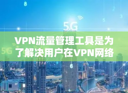 VPN流量管理工具是为了解决用户在VPN网络中流量被截获或滥用问题而开发的实用工具。以下是对这些工具的详细总结