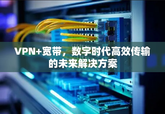 VPN+宽带，数字时代高效传输的未来解决方案
