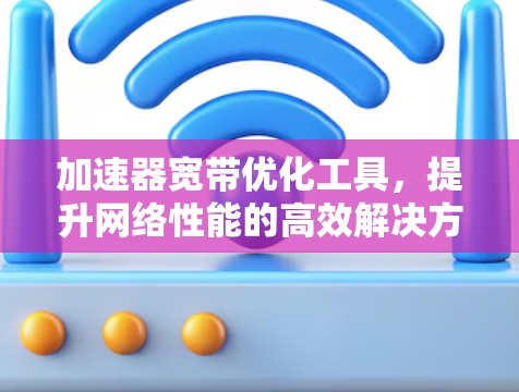 加速器宽带优化工具，提升网络性能的高效解决方案