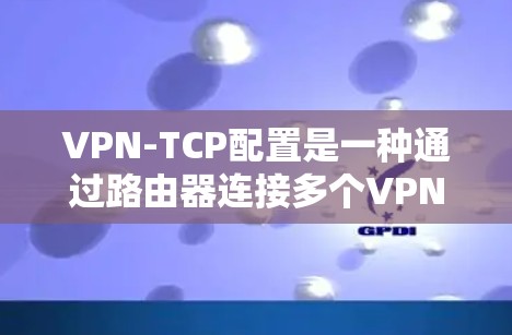 VPN-TCP配置是一种通过路由器连接多个VPN服务器的方法，旨在简化管理和灵活管理多个VPN账号。以下是该配置的详细步骤和考虑因素
