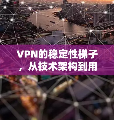 VPN的稳定性梯子，从技术架构到用户体验的深度解析