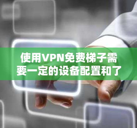 使用VPN免费梯子需要一定的设备配置和了解。以下是一个详细的步骤指南，帮助您使用VPN免费梯子