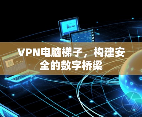 VPN电脑梯子，构建安全的数字桥梁