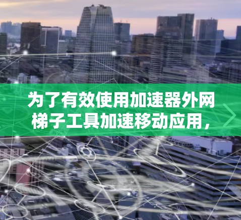 为了有效使用加速器外网梯子工具加速移动应用，您可以按照以下步骤进行操作