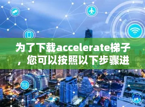 为了下载accelerate梯子，您可以按照以下步骤进行操作