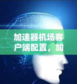 加速器机场客户端配置，加速数据流，提升机场效率