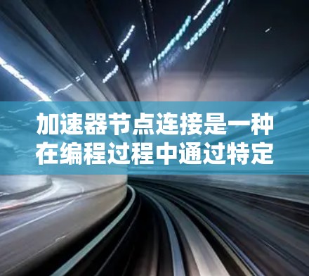 加速器节点连接是一种在编程过程中通过特定机制连接不同节点以加速特定任务的执行方式。以下是对加速器节点连接的详细分析和总结