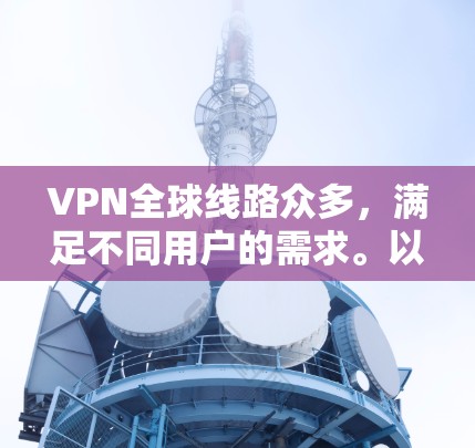 VPN全球线路众多，满足不同用户的需求。以下是几种主要的VPN平台和提供商，供参考