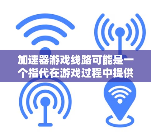 加速器游戏线路可能是一个指代在游戏过程中提供加速功能的网络线路或设备。具体含义如下