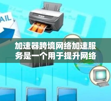 加速器跨境网络加速服务是一个用于提升网络连接速度的工具，支持跨地区的加速。以下是详细的步骤指南