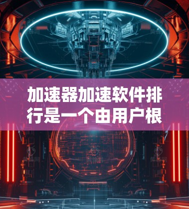 加速器加速软件排行是一个由用户根据软件的功能、性能、用户反馈等因素，按照一定标准排列的软件列表。以下是关于这个排行的详细信息