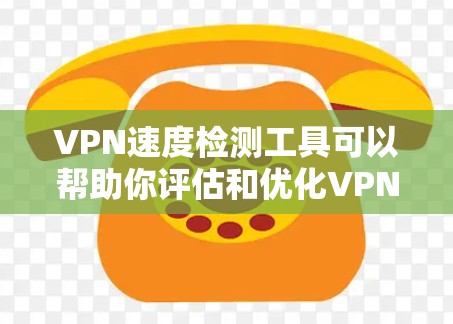 VPN速度检测工具可以帮助你评估和优化VPN的性能，但使用前需要谨慎，确保安全和数据安全。以下是一步步的指南