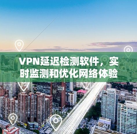 VPN延迟检测软件，实时监测和优化网络体验