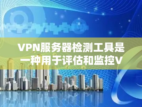 VPN服务器检测工具是一种用于评估和监控VPN服务器安全性的工具，旨在保护用户和网络环境的安全。以下是一些常见的VPN服务器检测工具及其功能