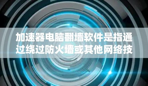 加速器电脑翻墙软件是指通过绕过防火墙或其他网络技术，实现网络连接加速的工具。以下是一些可能与翻墙相关的软件和方法