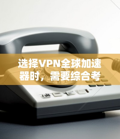 选择VPN全球加速器时，需要综合考虑多个因素，以确保最佳体验。以下是详细的总结