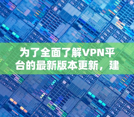 为了全面了解VPN平台的最新版本更新，建议按照以下步骤进行