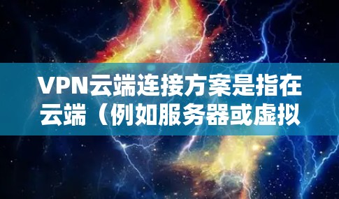 VPN云端连接方案是指在云端（例如服务器或虚拟服务器）上实现VPN功能的设备或解决方案。以下是一个常见的 VPN 云端连接方案设计，涵盖技术架构、配置、安全性和使用场景等方面