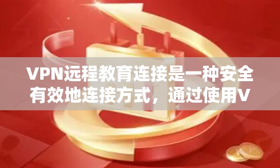VPN远程教育连接是一种安全有效地连接方式，通过使用VPN客户端和服务器端，用户可以在远程教育环境中完成学习任务。以下是对这种连接方式的详细步骤和考虑
