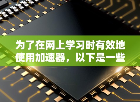 为了在网上学习时有效地使用加速器，以下是一些有条理的建议