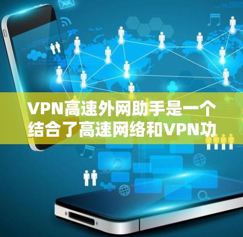 VPN高速外网助手是一个结合了高速网络和VPN功能的工具，旨在在高速网络上提供安全的VPN服务。以下是该工具的详细步骤