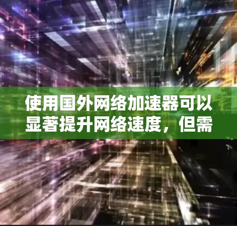 使用国外网络加速器可以显著提升网络速度，但需要理解其使用环境和注意事项。以下是对使用国外网络加速器的详细指南