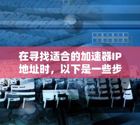 在寻找适合的加速器IP地址时，以下是一些步骤和建议
