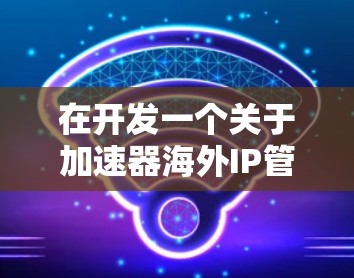 在开发一个关于加速器海外IP管理的项目时，以下是一个有条理的步骤指南，帮助你有效地实现你的目标