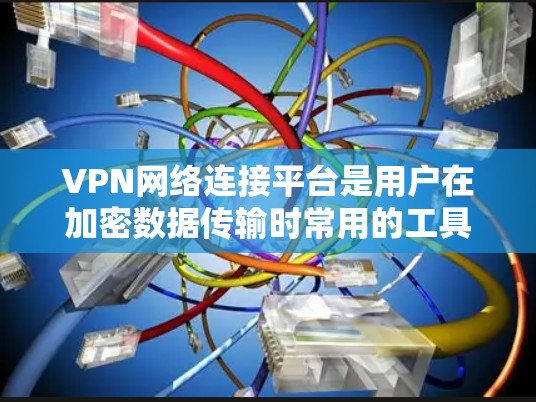 VPN网络连接平台是用户在加密数据传输时常用的工具，涵盖了大公司和小众平台的多种选择。以下是根据不同的方面整理的 VPN 平台信息