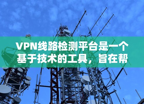 VPN线路检测平台是一个基于技术的工具，旨在帮助用户和服务提供商全面监控和管理VPN的连接。以下是该平台的主要功能和优势