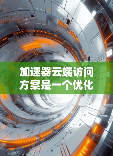 加速器云端访问方案是一个优化技术，旨在提升加速器在云端环境中的访问性能和效率。以下是一些可能涉及的加速器云端访问方案，涵盖访问速度、资源利用、延迟和性能优化等方面