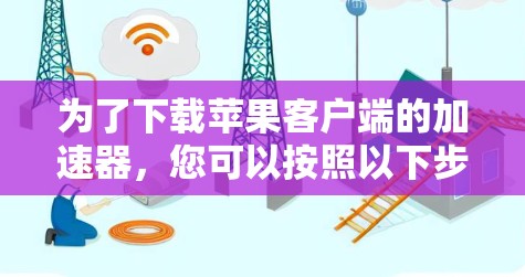 为了下载苹果客户端的加速器，您可以按照以下步骤操作