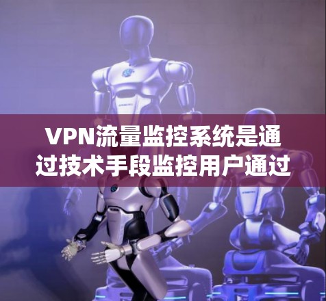 VPN流量监控系统是通过技术手段监控用户通过VPN连接的网站流量和行为，以保护用户隐私和安全。以下是对该系统的详细分析