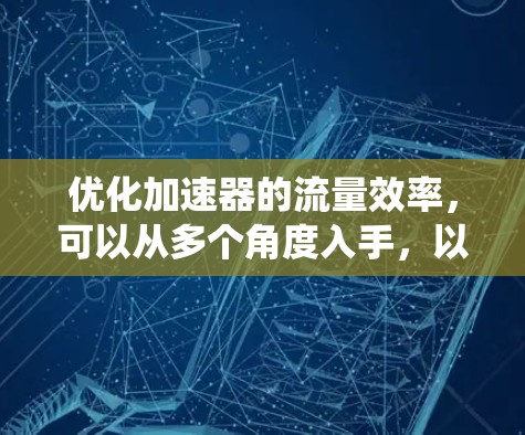 优化加速器的流量效率，可以从多个角度入手，以下是系统化的步骤