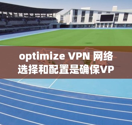 optimize VPN 网络选择和配置是确保VPN访问可靠性和安全性的关键。以下是一些步骤性的建议