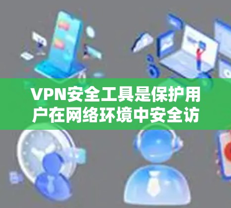 VPN安全工具是保护用户在网络环境中安全访问外部服务器的重要手段。以下是一些 useful VPN 安全工具，可以帮助用户管理访问权限、防止被监控，并提高整体的安全性