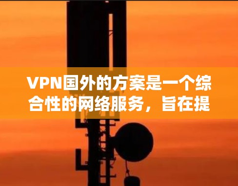 VPN国外的方案是一个综合性的网络服务，旨在提供更快、更安全的网络连接，用户可以选择在海外的VPN网站进行VPN访问，同时遵守中国的法律法规和使用限制。以下是对该方案的系统化总结