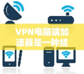 VPN电脑端加速器是一种结合了VPN和加速功能的软件，旨在同时保护数据和提高下载速度。以下是对该主题的详细解释