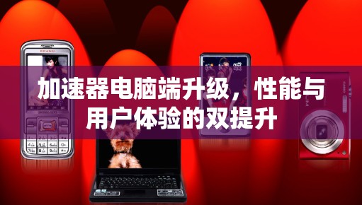 加速器电脑端升级，性能与用户体验的双提升