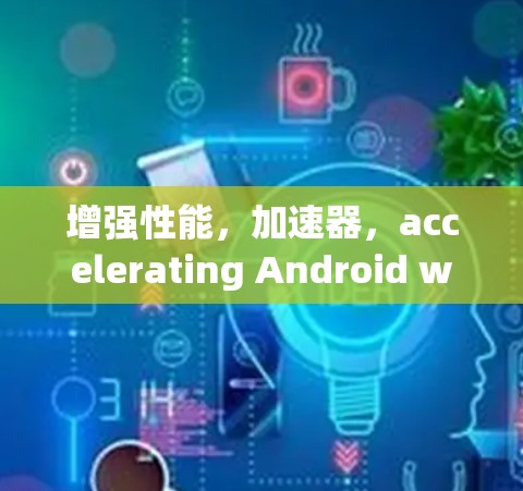 增强性能，加速器，accelerating Android with advanced techniques