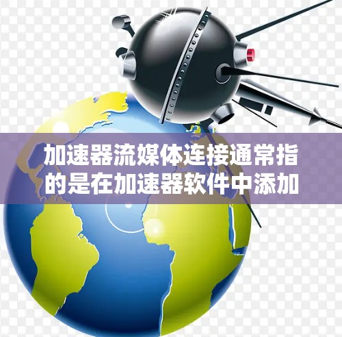 加速器流媒体连接通常指的是在加速器软件中添加流媒体资源或连接流媒体内容的工具。以下是一些可能的解释和步骤