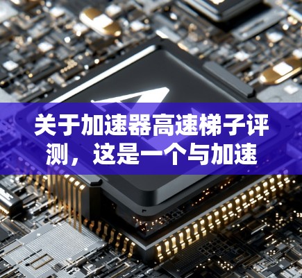 关于加速器高速梯子评测，这是一个与加速器设备相关的术语，具体含义可能有所不同。以下是一些可能的解释和相关信息