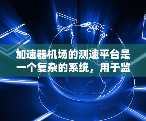 加速器机场的测速平台是一个复杂的系统，用于监控和测量飞机在加速器中的运动数据，确保机场的安全运行。以下是对该概念的详细说明