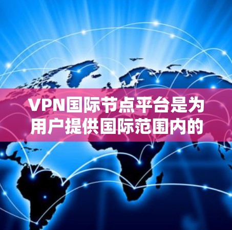 VPN国际节点平台是为用户提供国际范围内的VPN服务的网络平台。这些平台通常提供从国内或中国用户到国际地区的加密视频流传输，满足用户在国际市场的视频内容需求。以下是对这些平台的详细分析