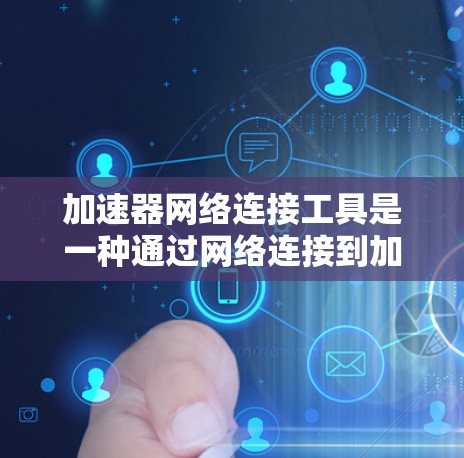 加速器网络连接工具是一种通过网络连接到加速器以提高软件运行速度的工具。以下是对该主题的详细总结和解释